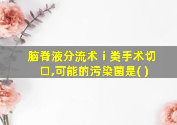 脑脊液分流术ⅰ类手术切口,可能的污染菌是( )